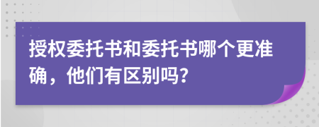 授權(quán)委托書和委托書哪個(gè)更準(zhǔn)確，他們有區(qū)別嗎？