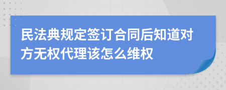 民法典規(guī)定簽訂合同后知道對(duì)方無(wú)權(quán)代理該怎么維權(quán)