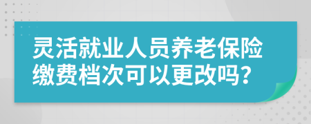 靈活就業(yè)人員養(yǎng)老保險(xiǎn)繳費(fèi)檔次可以更改嗎？