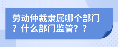 勞動仲裁隸屬哪個部門？什么部門監(jiān)管？？