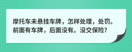摩托車未懸掛車牌，怎樣處理，處罰。前面有車牌，后面沒有。沒交保險?
