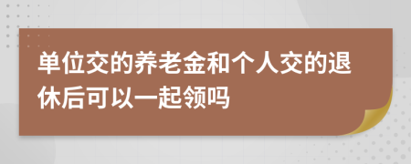 單位交的養(yǎng)老金和個(gè)人交的退休后可以一起領(lǐng)嗎