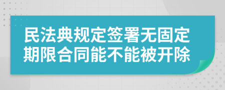 民法典規(guī)定簽署無(wú)固定期限合同能不能被開除