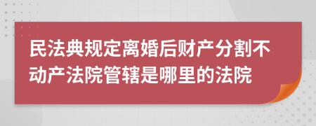 民法典規(guī)定離婚后財(cái)產(chǎn)分割不動(dòng)產(chǎn)法院管轄是哪里的法院