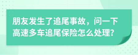朋友發(fā)生了追尾事故，問一下高速多車追尾保險怎么處理？