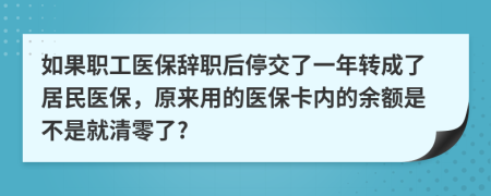 如果職工醫(yī)保辭職后停交了一年轉(zhuǎn)成了居民醫(yī)保，原來(lái)用的醫(yī)?？▋?nèi)的余額是不是就清零了?