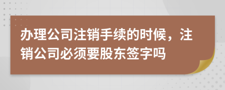 辦理公司注銷手續(xù)的時(shí)候，注銷公司必須要股東簽字嗎