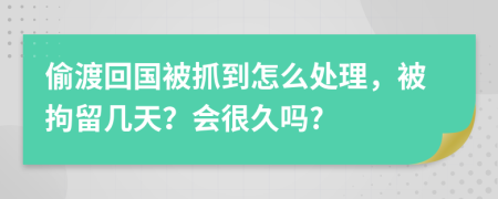 偷渡回國(guó)被抓到怎么處理，被拘留幾天？會(huì)很久嗎?