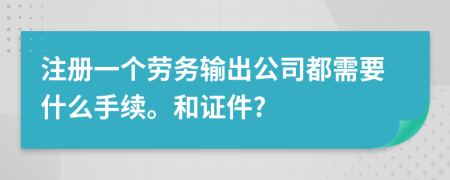 注冊一個勞務(wù)輸出公司都需要什么手續(xù)。和證件?