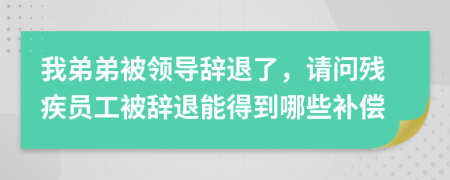我弟弟被領導辭退了，請問殘疾員工被辭退能得到哪些補償