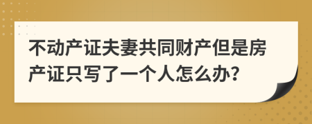不動產證夫妻共同財產但是房產證只寫了一個人怎么辦？