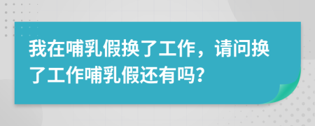 我在哺乳假換了工作，請問換了工作哺乳假還有嗎？