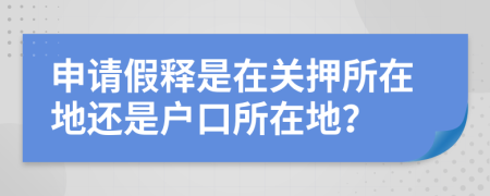 申請(qǐng)假釋是在關(guān)押所在地還是戶口所在地？