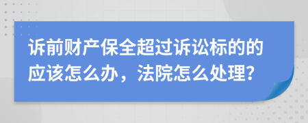 訴前財(cái)產(chǎn)保全超過訴訟標(biāo)的的應(yīng)該怎么辦，法院怎么處理？