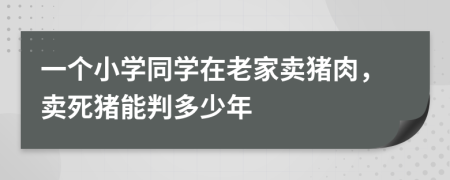 一個小學同學在老家賣豬肉，賣死豬能判多少年
