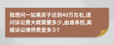 我想問一如果房子達(dá)到40萬左右,請(qǐng)問訴訟費(fèi)大概需要多少,由誰承擔(dān),離婚訴訟律師費(fèi)是多少？