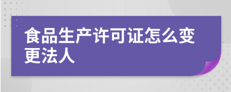 食品生產(chǎn)許可證怎么變更法人