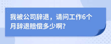 我被公司辭退，請問工作6個月辭退賠償多少啊？