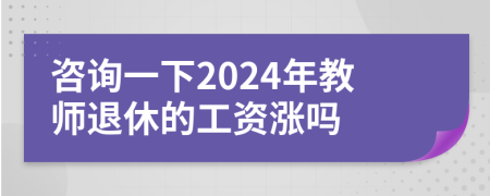 咨詢一下2024年教師退休的工資漲嗎