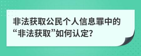 非法獲取公民個(gè)人信息罪中的“非法獲取”如何認(rèn)定？