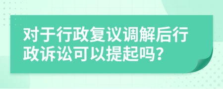 對于行政復(fù)議調(diào)解后行政訴訟可以提起嗎？