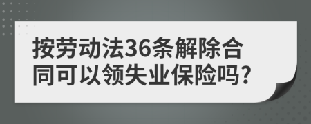 按勞動(dòng)法36條解除合同可以領(lǐng)失業(yè)保險(xiǎn)嗎?