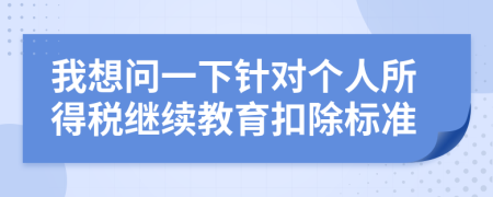 我想問一下針對個人所得稅繼續(xù)教育扣除標(biāo)準(zhǔn)