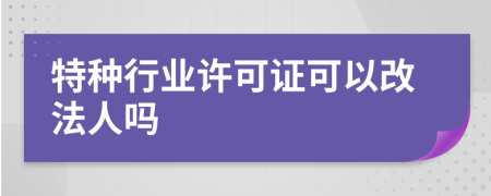 特種行業(yè)許可證可以改法人嗎