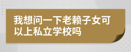 我想問一下老賴子女可以上私立學(xué)校嗎