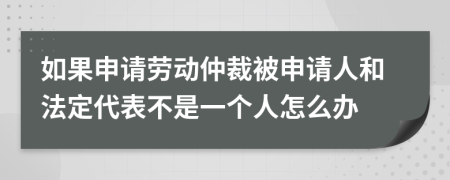 如果申請(qǐng)勞動(dòng)仲裁被申請(qǐng)人和法定代表不是一個(gè)人怎么辦
