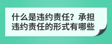 什么是違約責(zé)任？承擔(dān)違約責(zé)任的形式有哪些