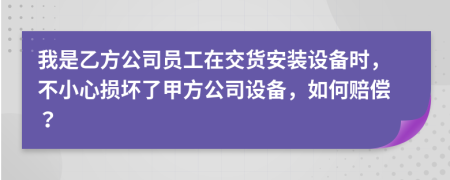 我是乙方公司員工在交貨安裝設(shè)備時，不小心損壞了甲方公司設(shè)備，如何賠償？