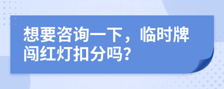 想要咨詢一下，臨時牌闖紅燈扣分嗎？