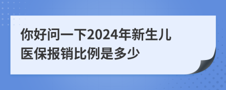 你好問(wèn)一下2024年新生兒醫(yī)保報(bào)銷(xiāo)比例是多少