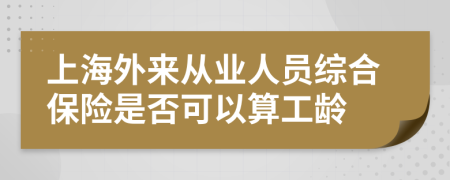 上海外來從業(yè)人員綜合保險是否可以算工齡