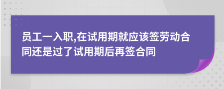 員工一入職,在試用期就應該簽勞動合同還是過了試用期后再簽合同