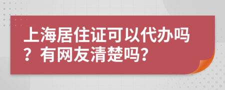 上海居住證可以代辦嗎？有網(wǎng)友清楚嗎？