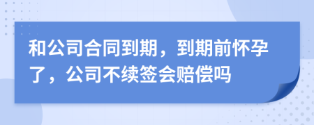 和公司合同到期，到期前懷孕了，公司不續(xù)簽會賠償嗎