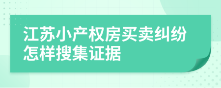 江蘇小產(chǎn)權(quán)房買賣糾紛怎樣搜集證據(jù)