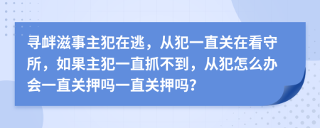 尋釁滋事主犯在逃，從犯一直關(guān)在看守所，如果主犯一直抓不到，從犯怎么辦會(huì)一直關(guān)押?jiǎn)嵋恢标P(guān)押?jiǎn)幔?>
                </a>
            </div>
            <div   id=