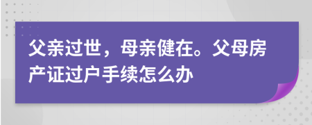 父親過(guò)世，母親健在。父母房產(chǎn)證過(guò)戶手續(xù)怎么辦