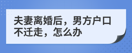 夫妻離婚后，男方戶口不遷走，怎么辦