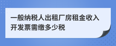 一般納稅人出租廠房租金收入開發(fā)票需繳多少稅