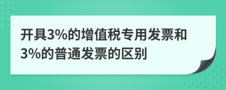 開具3%的增值稅專用發(fā)票和3%的普通發(fā)票的區(qū)別