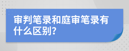 審判筆錄和庭審筆錄有什么區(qū)別？