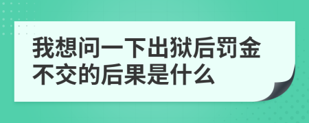 我想問一下出獄后罰金不交的后果是什么
