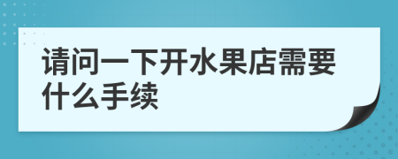 請問一下開水果店需要什么手續(xù)