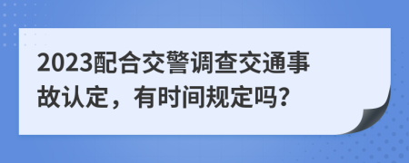 2023配合交警調(diào)查交通事故認(rèn)定，有時(shí)間規(guī)定嗎？