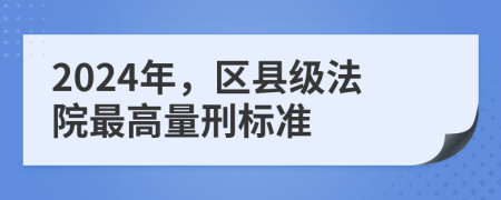 2024年，區(qū)縣級(jí)法院最高量刑標(biāo)準(zhǔn)
