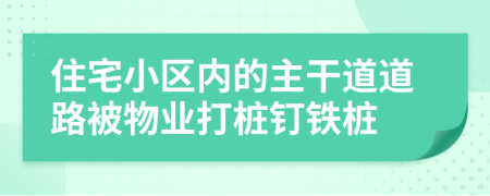住宅小區(qū)內(nèi)的主干道道路被物業(yè)打樁釘鐵樁